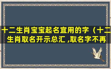 十二生肖宝宝起名宜用的字（十二生肖取名开示总汇 ,取名字不再难 !）